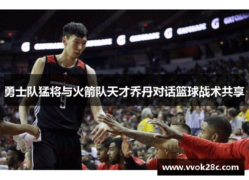 勇士队猛将与火箭队天才乔丹对话篮球战术共享
